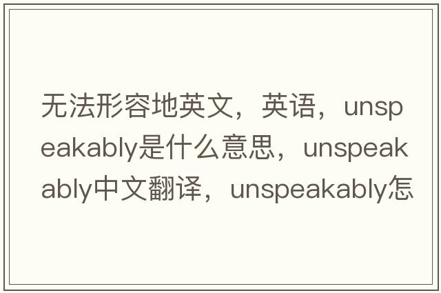 無(wú)法形容地英文，英語(yǔ)，unspeakably是什么意思，unspeakably中文翻譯，unspeakably怎么讀、發(fā)音、用法及例句