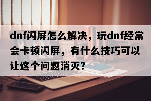 dnf閃屏怎么解決，玩DNF經(jīng)常會(huì )卡頓閃屏，有什么技巧可以讓這個(gè)問(wèn)題消滅？