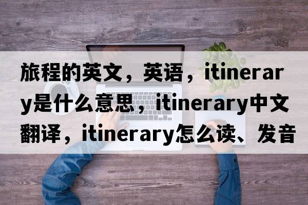 旅程的英文，英語(yǔ)，itinerary是什么意思，itinerary中文翻譯，itinerary怎么讀、發(fā)音、用法及例句