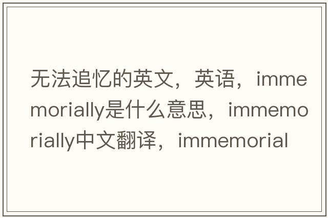 無(wú)法追憶的英文，英語(yǔ)，immemorially是什么意思，immemorially中文翻譯，immemorially怎么讀、發(fā)音、用法及例句