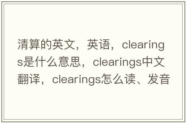 清算的英文，英語(yǔ)，clearings是什么意思，clearings中文翻譯，clearings怎么讀、發(fā)音、用法及例句