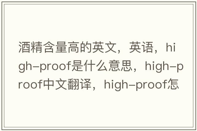 酒精含量高的英文，英語(yǔ)，high-proof是什么意思，high-proof中文翻譯，high-proof怎么讀、發(fā)音、用法及例句