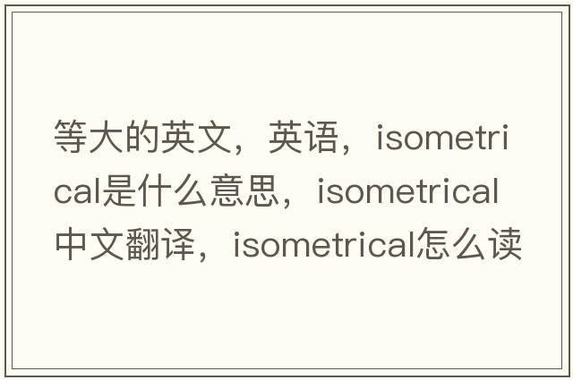 等大的英文，英語(yǔ)，isometrical是什么意思，isometrical中文翻譯，isometrical怎么讀、發(fā)音、用法及例句