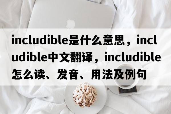 includible是什么意思，includible中文翻譯，includible怎么讀、發(fā)音、用法及例句