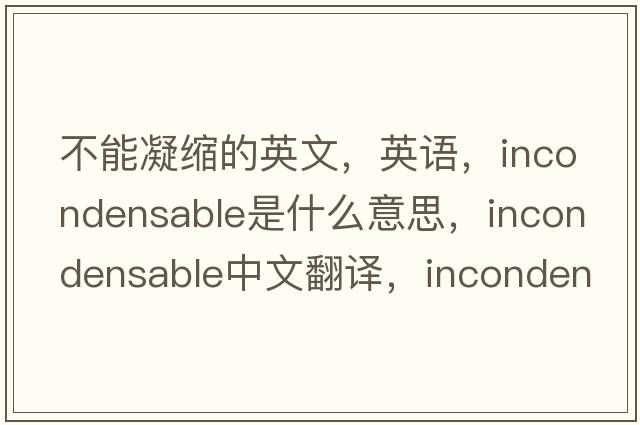 不能凝縮的英文，英語(yǔ)，incondensable是什么意思，incondensable中文翻譯，incondensable怎么讀、發(fā)音、用法及例句
