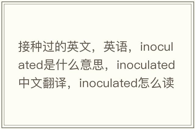 接種過(guò)的英文，英語(yǔ)，inoculated是什么意思，inoculated中文翻譯，inoculated怎么讀、發(fā)音、用法及例句