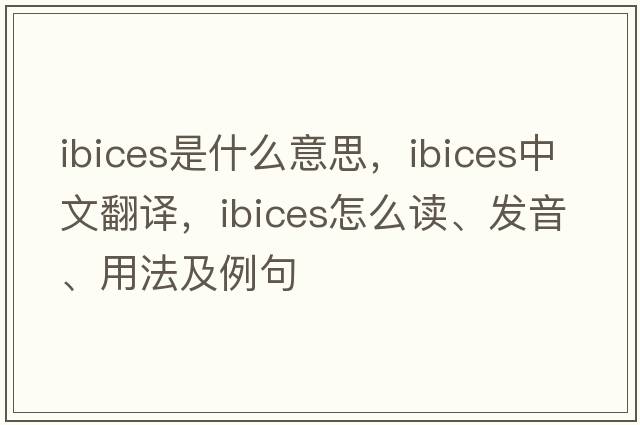 ibices是什么意思，ibices中文翻譯，ibices怎么讀、發(fā)音、用法及例句