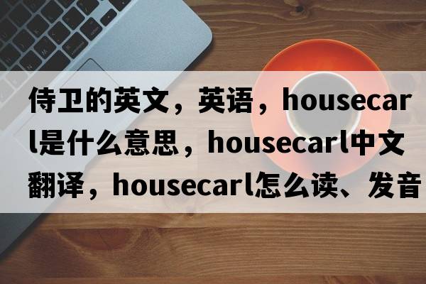 侍衛的英文，英語(yǔ)，housecarl是什么意思，housecarl中文翻譯，housecarl怎么讀、發(fā)音、用法及例句