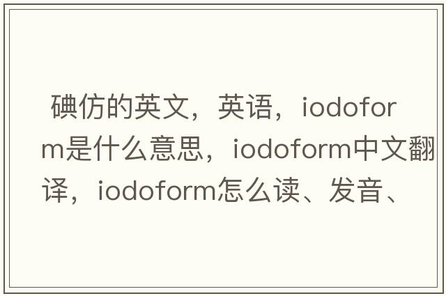  碘仿的英文，英語(yǔ)，iodoform是什么意思，iodoform中文翻譯，iodoform怎么讀、發(fā)音、用法及例句