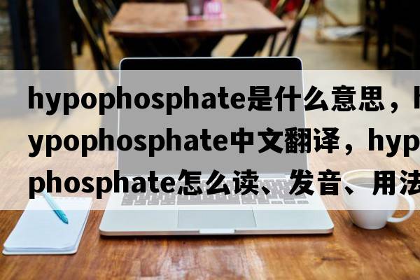 hypophosphate是什么意思，hypophosphate中文翻譯，hypophosphate怎么讀、發(fā)音、用法及例句