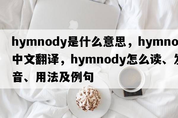 hymnody是什么意思，hymnody中文翻譯，hymnody怎么讀、發(fā)音、用法及例句