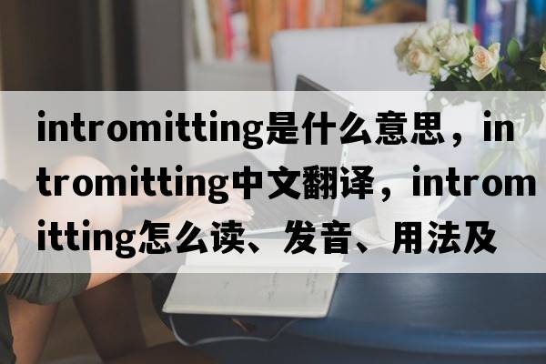intromitting是什么意思，intromitting中文翻譯，intromitting怎么讀、發(fā)音、用法及例句