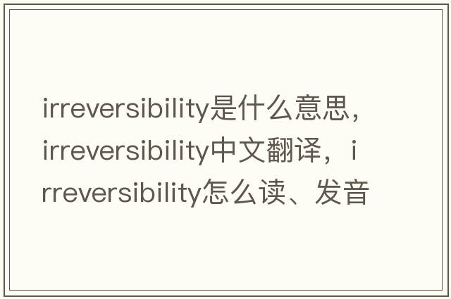irreversibility是什么意思，irreversibility中文翻譯，irreversibility怎么讀、發(fā)音、用法及例句
