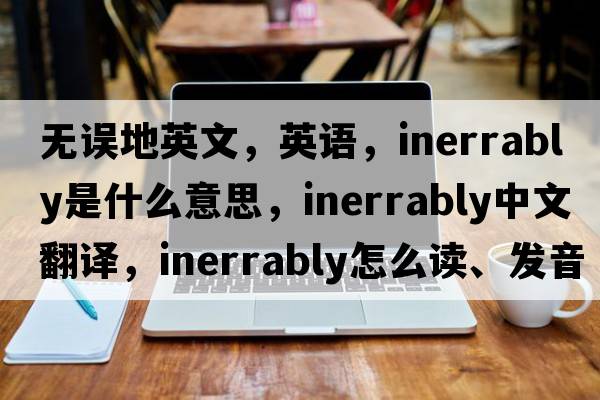 無(wú)誤地英文，英語(yǔ)，inerrably是什么意思，inerrably中文翻譯，inerrably怎么讀、發(fā)音、用法及例句