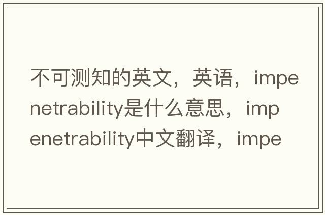 不可測知的英文，英語(yǔ)，impenetrability是什么意思，impenetrability中文翻譯，impenetrability怎么讀、發(fā)音、用法及例句