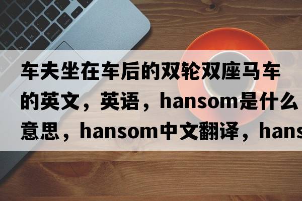 車(chē)夫坐在車(chē)后的雙輪雙座馬車(chē)的英文，英語(yǔ)，hansom是什么意思，hansom中文翻譯，hansom怎么讀、發(fā)音、用法及例句