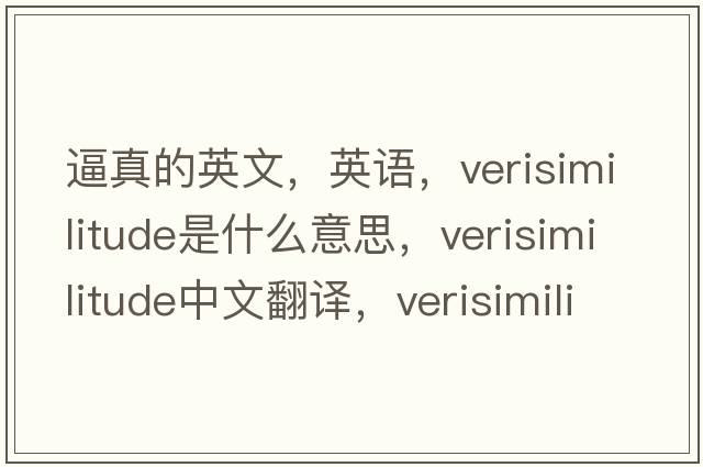 逼真的英文，英語(yǔ)，verisimilitude是什么意思，verisimilitude中文翻譯，verisimilitude怎么讀、發(fā)音、用法及例句
