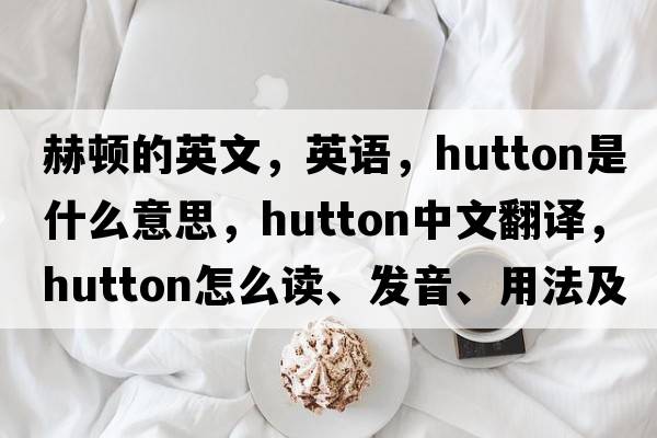 赫頓的英文，英語(yǔ)，Hutton是什么意思，Hutton中文翻譯，Hutton怎么讀、發(fā)音、用法及例句