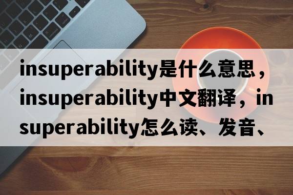 insuperability是什么意思，insuperability中文翻譯，insuperability怎么讀、發(fā)音、用法及例句
