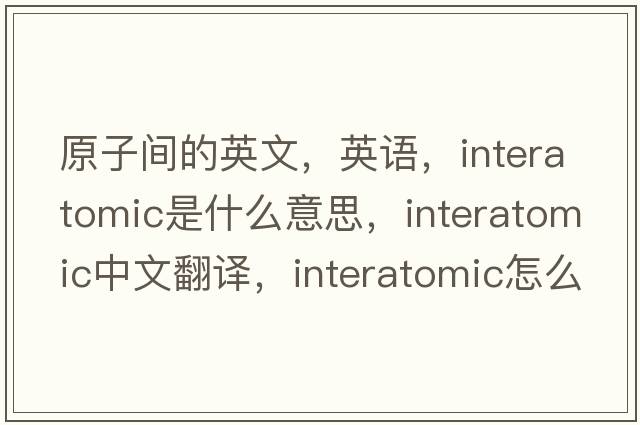 原子間的英文，英語(yǔ)，interatomic是什么意思，interatomic中文翻譯，interatomic怎么讀、發(fā)音、用法及例句