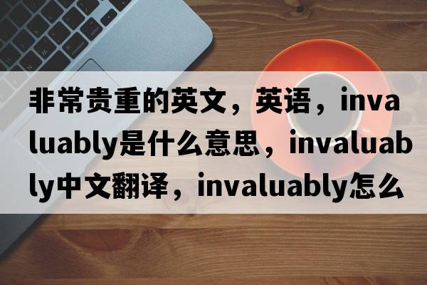 非常貴重的英文，英語(yǔ)，invaluably是什么意思，invaluably中文翻譯，invaluably怎么讀、發(fā)音、用法及例句
