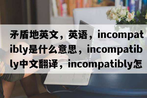 矛盾地英文，英語(yǔ)，incompatibly是什么意思，incompatibly中文翻譯，incompatibly怎么讀、發(fā)音、用法及例句