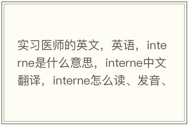 實(shí)習醫師的英文，英語(yǔ)，interne是什么意思，interne中文翻譯，interne怎么讀、發(fā)音、用法及例句