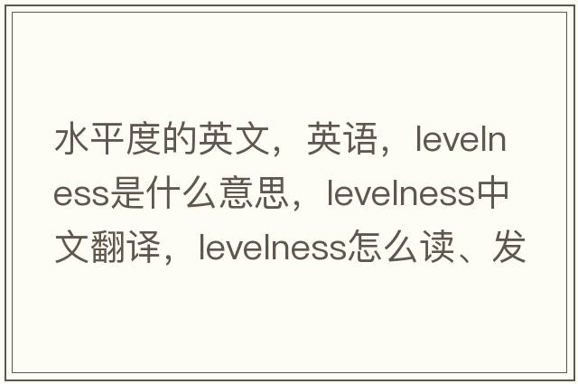 水平度的英文，英語(yǔ)，levelness是什么意思，levelness中文翻譯，levelness怎么讀、發(fā)音、用法及例句