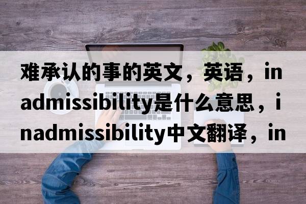 難承認的事的英文，英語(yǔ)，inadmissibility是什么意思，inadmissibility中文翻譯，inadmissibility怎么讀、發(fā)音、用法及例句
