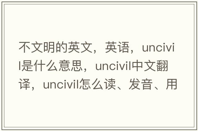 不文明的英文，英語(yǔ)，uncivil是什么意思，uncivil中文翻譯，uncivil怎么讀、發(fā)音、用法及例句
