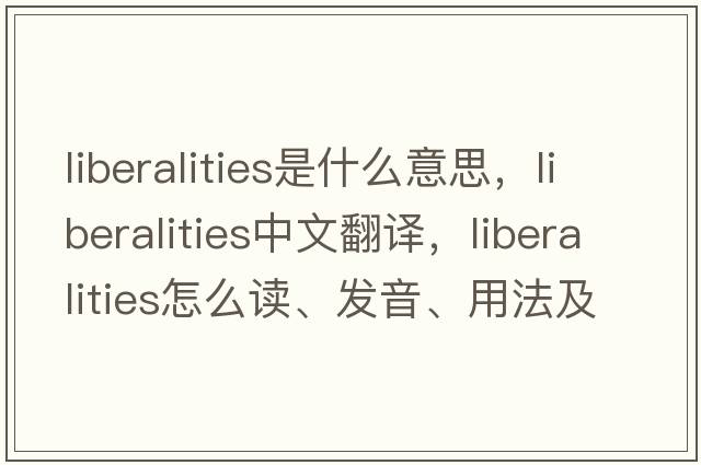 liberalities是什么意思，liberalities中文翻譯，liberalities怎么讀、發(fā)音、用法及例句