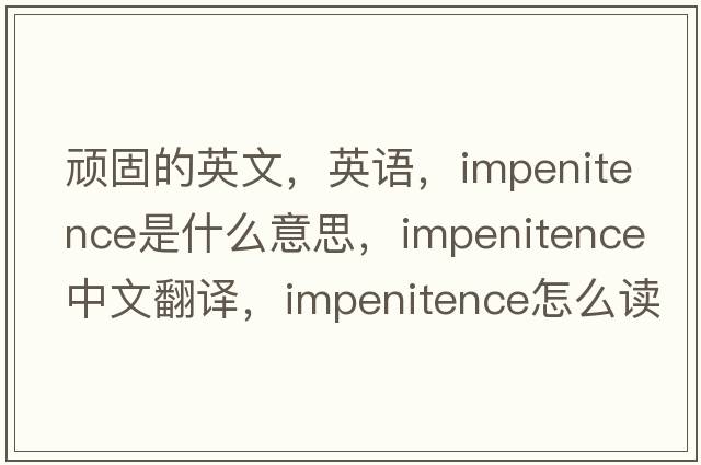 頑固的英文，英語(yǔ)，impenitence是什么意思，impenitence中文翻譯，impenitence怎么讀、發(fā)音、用法及例句