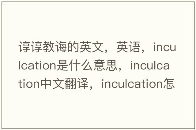 諄諄教誨的英文，英語(yǔ)，inculcation是什么意思，inculcation中文翻譯，inculcation怎么讀、發(fā)音、用法及例句