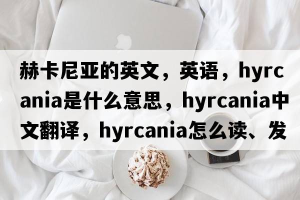 赫卡尼亞的英文，英語(yǔ)，Hyrcania是什么意思，Hyrcania中文翻譯，Hyrcania怎么讀、發(fā)音、用法及例句