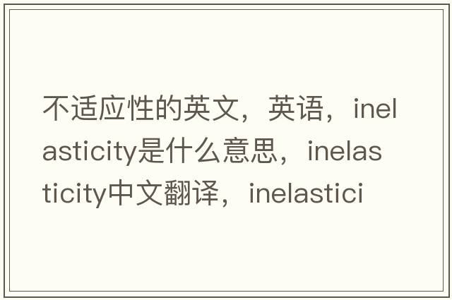 不適應性的英文，英語(yǔ)，inelasticity是什么意思，inelasticity中文翻譯，inelasticity怎么讀、發(fā)音、用法及例句