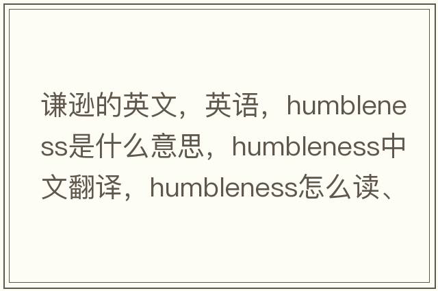 謙遜的英文，英語(yǔ)，humbleness是什么意思，humbleness中文翻譯，humbleness怎么讀、發(fā)音、用法及例句