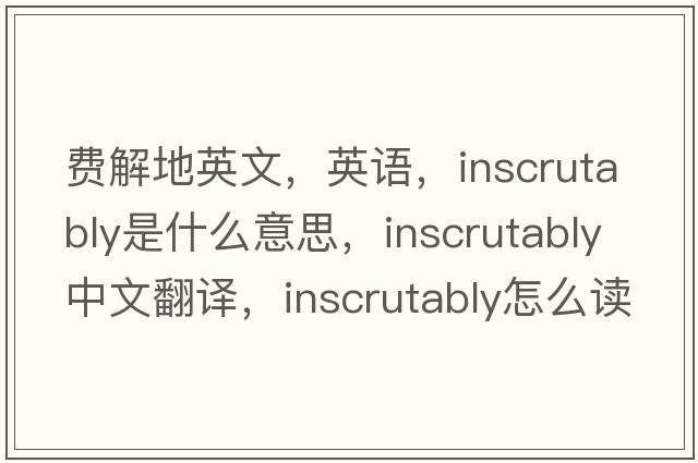 費解地英文，英語(yǔ)，inscrutably是什么意思，inscrutably中文翻譯，inscrutably怎么讀、發(fā)音、用法及例句