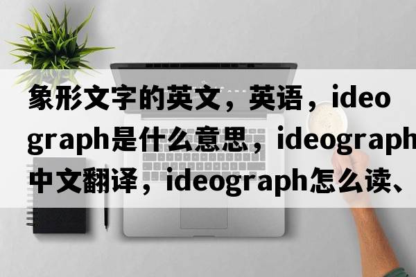 象形文字的英文，英語(yǔ)，ideograph是什么意思，ideograph中文翻譯，ideograph怎么讀、發(fā)音、用法及例句