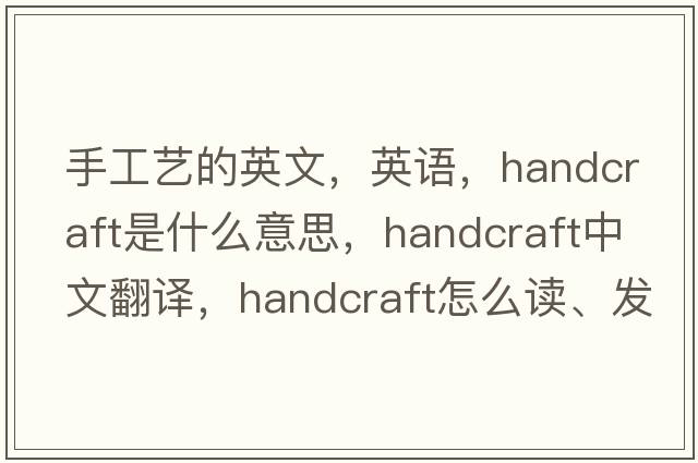 手工藝的英文，英語(yǔ)，handcraft是什么意思，handcraft中文翻譯，handcraft怎么讀、發(fā)音、用法及例句