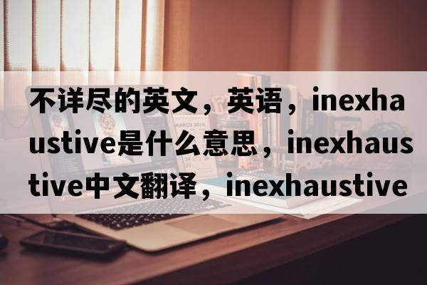 不詳盡的英文，英語(yǔ)，inexhaustive是什么意思，inexhaustive中文翻譯，inexhaustive怎么讀、發(fā)音、用法及例句