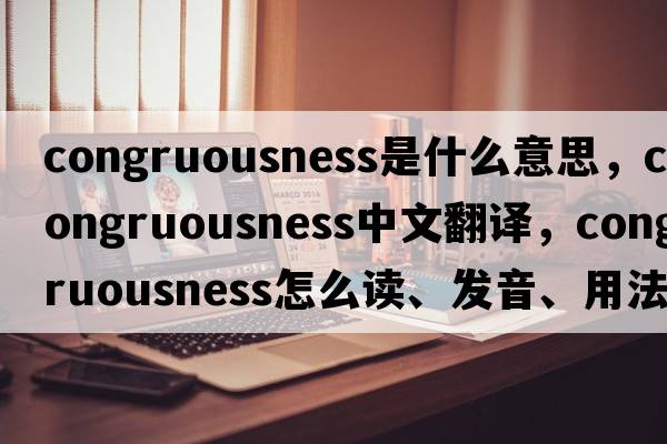 congruousness是什么意思，congruousness中文翻譯，congruousness怎么讀、發(fā)音、用法及例句