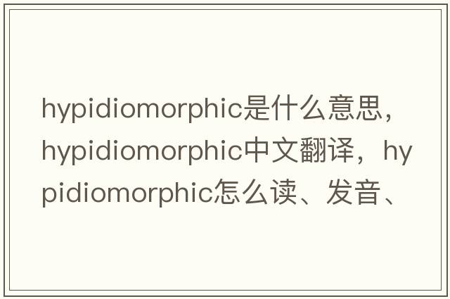 hypidiomorphic是什么意思，hypidiomorphic中文翻譯，hypidiomorphic怎么讀、發(fā)音、用法及例句