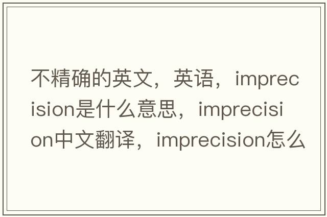 不精確的英文，英語(yǔ)，imprecision是什么意思，imprecision中文翻譯，imprecision怎么讀、發(fā)音、用法及例句