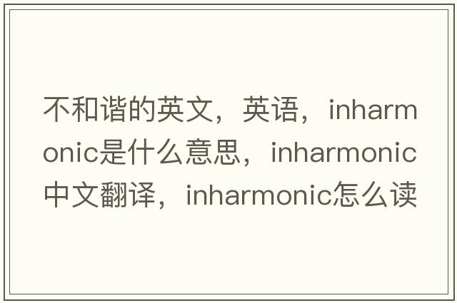 不和諧的英文，英語(yǔ)，inharmonic是什么意思，inharmonic中文翻譯，inharmonic怎么讀、發(fā)音、用法及例句