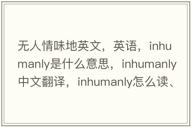 無(wú)人情味地英文，英語(yǔ)，inhumanly是什么意思，inhumanly中文翻譯，inhumanly怎么讀、發(fā)音、用法及例句