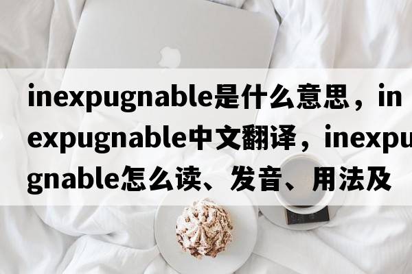 inexpugnable是什么意思，inexpugnable中文翻譯，inexpugnable怎么讀、發(fā)音、用法及例句