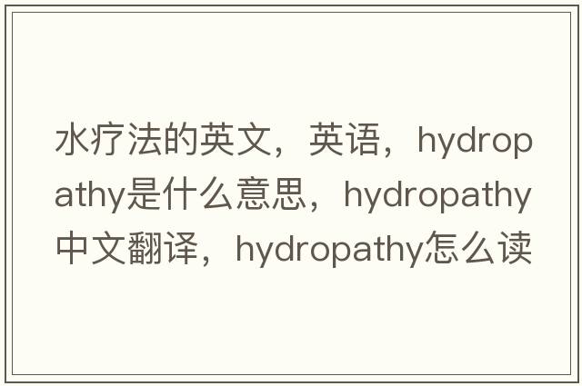 水療法的英文，英語(yǔ)，hydropathy是什么意思，hydropathy中文翻譯，hydropathy怎么讀、發(fā)音、用法及例句