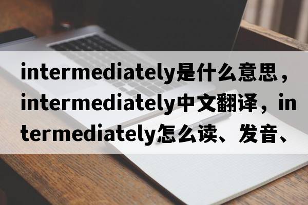 intermediately是什么意思，intermediately中文翻譯，intermediately怎么讀、發(fā)音、用法及例句