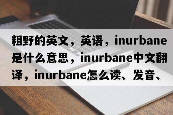 粗野的英文，英語(yǔ)，inurbane是什么意思，inurbane中文翻譯，inurbane怎么讀、發(fā)音、用法及例句