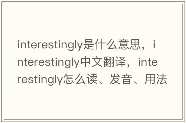 interestingly是什么意思，interestingly中文翻譯，interestingly怎么讀、發(fā)音、用法及例句